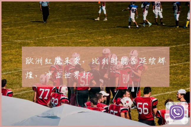 欧洲红魔来袭，比利时能否延续辉煌，冲击世界杯