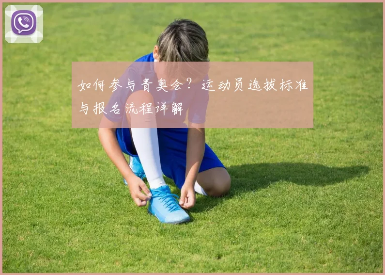 如何参与青奥会?运动员选拔标准与报名流程详解