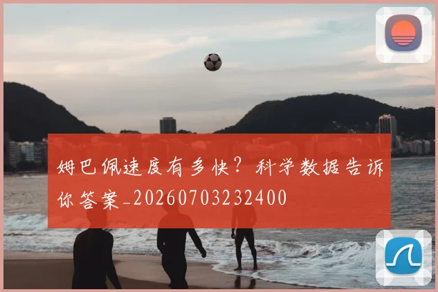 姆巴佩速度有多快？科学数据告诉你答案_20260703232400