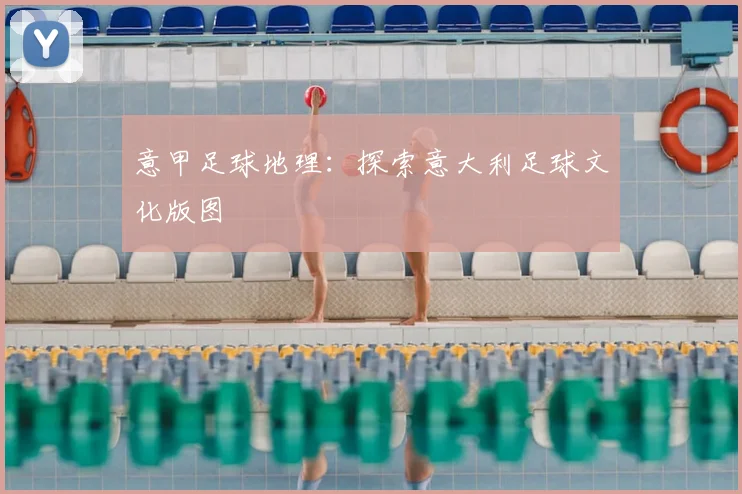 意甲足球地理:探索意大利足球文化版图