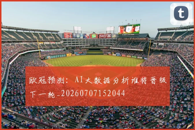 欧冠预测：AI大数据分析谁将晋级下一轮_20260707152044
