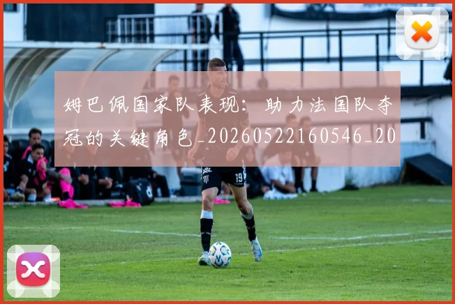 姆巴佩国家队表现：助力法国队夺冠的关键角色_20260522160546_20260703231454