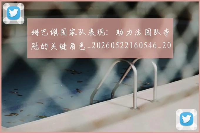 姆巴佩国家队表现:助力法国队夺冠的关键角色_20260522160546_20260703231454