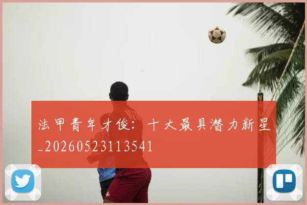 法甲青年才俊:十大最具潜力新星_20260523113541