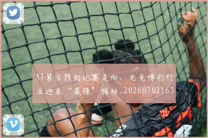 AI算法预测比赛走向，电竞博彩行业迎来“最强”辅助_20260702163732_20260712042516