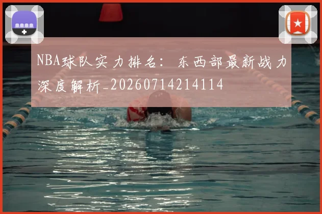 NBA球队实力排名:东西部最新战力深度解析_20260714214114