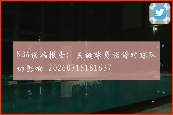 NBA伤病报告:关键球员伤停对球队的影响_20260715181637