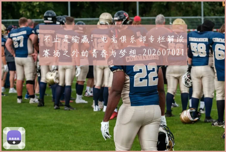不止是输赢!电竞俱乐部专栏解读赛场之外的青春与梦想_20260702173551_20260715190000