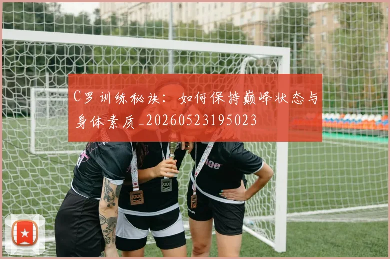 C罗训练秘诀:如何保持巅峰状态与身体素质_20260523195023