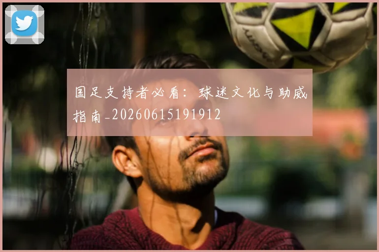 国足支持者必看:球迷文化与助威指南_20260615191912