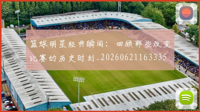 篮球明星经典瞬间：回顾那些改变比赛的历史时刻_20260621163335