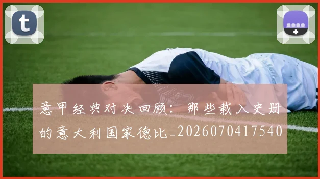 意甲经典对决回顾:那些载入史册的意大利国家德比_20260704175408