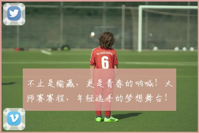 不止是输赢，更是青春的呐喊！大师赛赛程，年轻选手的梦想舞台！