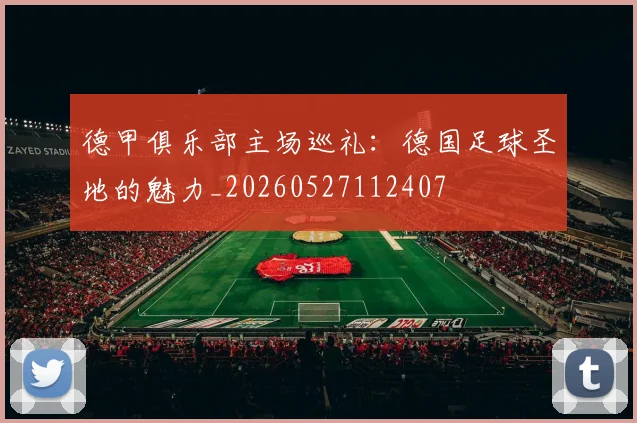 德甲俱乐部主场巡礼:德国足球圣地的魅力_20260527112407