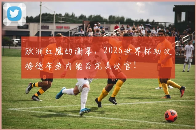 欧洲红魔的谢幕，2026世界杯助攻榜德布劳内能否完美收官！