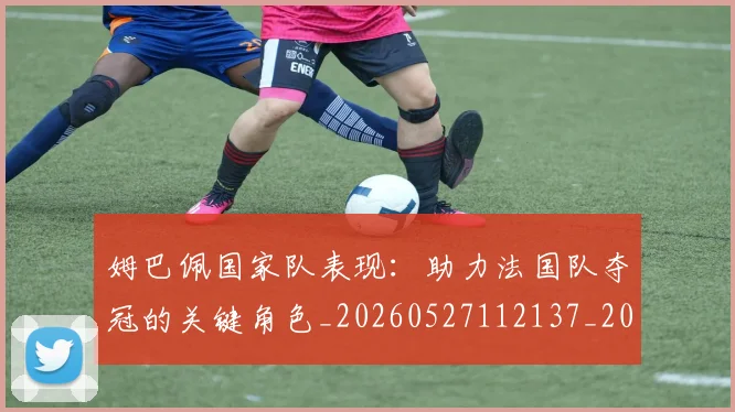 姆巴佩国家队表现:助力法国队夺冠的关键角色_20260527112137_20260703231455