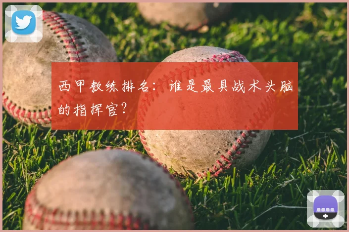 西甲教练排名:谁是最具战术头脑的指挥官?
