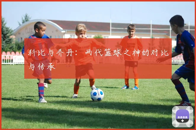 科比与乔丹：两代篮球之神的对比与传承