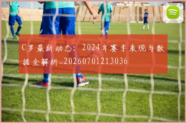 C罗最新动态：2024年赛季表现与数据全解析_20260701213036