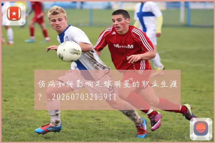 伤病如何影响足球明星的职业生涯？_20260703213911