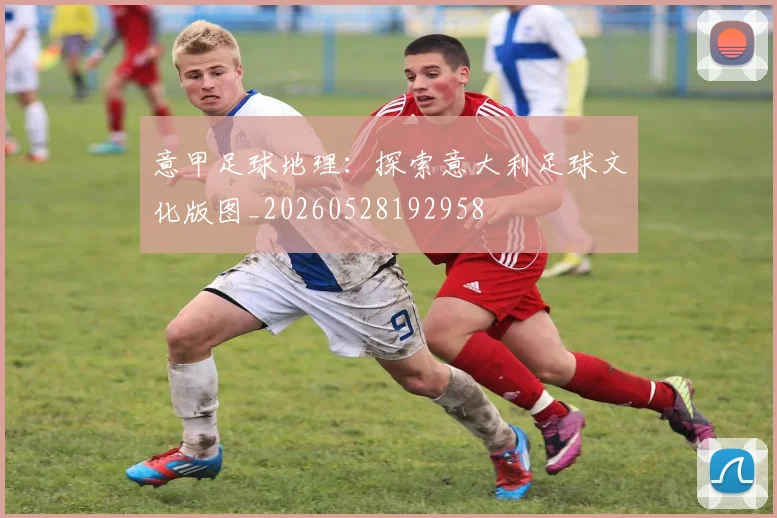 意甲足球地理:探索意大利足球文化版图_20260528192958