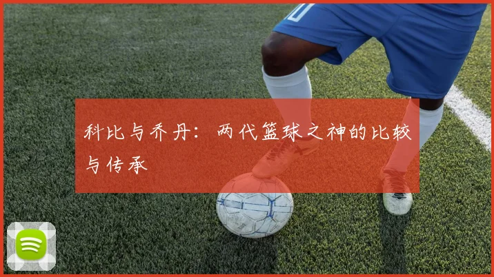 科比与乔丹:两代篮球之神的比较与传承