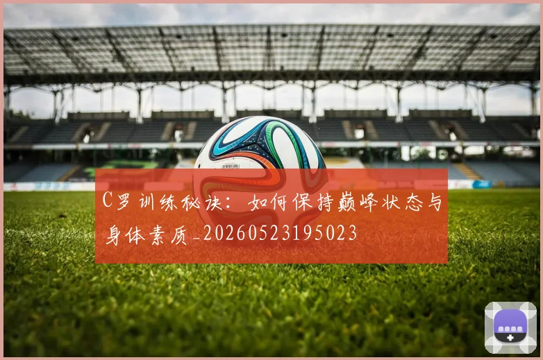 C罗训练秘诀：如何保持巅峰状态与身体素质_20260523195023