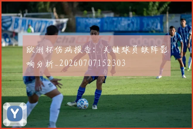 欧洲杯伤病报告：关键球员缺阵影响分析_20260707152303