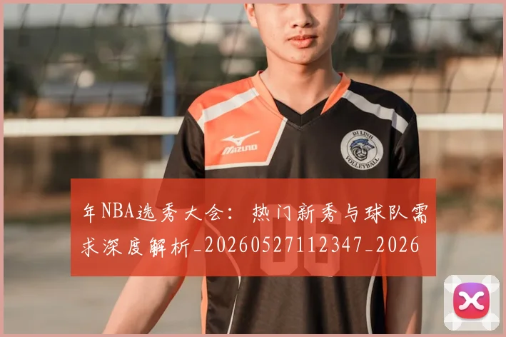 年NBA选秀大会:热门新秀与球队需求深度解析_20260527112347_20260704171519