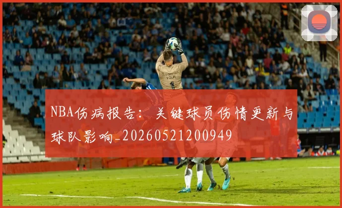 NBA伤病报告:关键球员伤情更新与球队影响_20260521200949