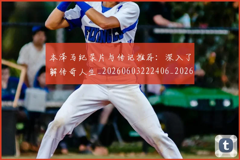 本泽马纪录片与传记推荐：深入了解传奇人生_20260603222406_20260707021928