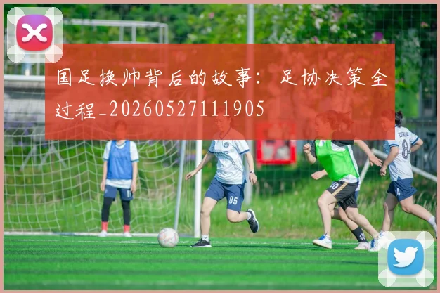 国足换帅背后的故事:足协决策全过程_20260527111905