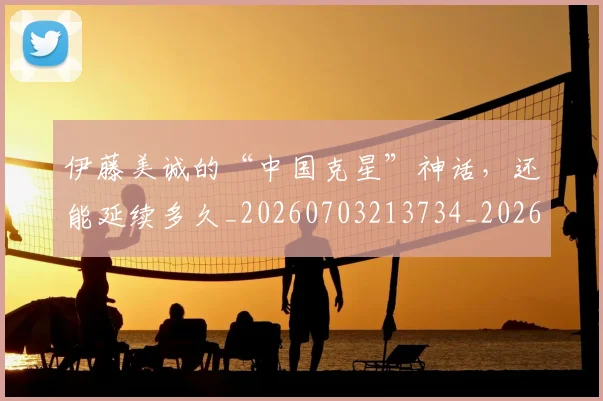 伊藤美诚的“中国克星”神话，还能延续多久_20260703213734_20260718003057