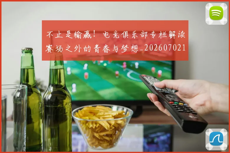 不止是输赢！电竞俱乐部专栏解读赛场之外的青春与梦想_20260702173551_20260715190000