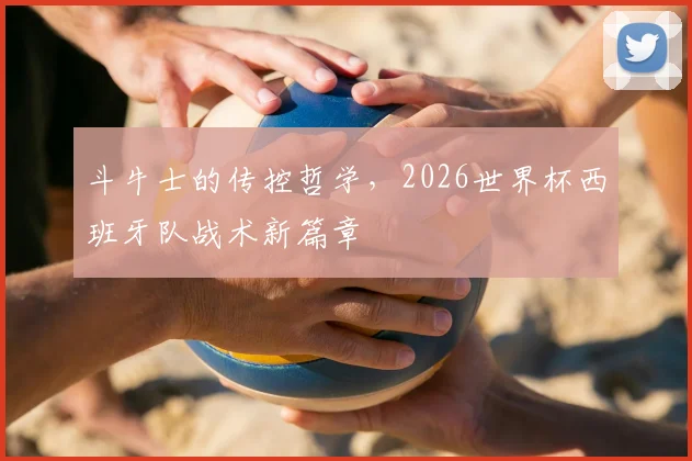斗牛士的传控哲学，2026世界杯西班牙队战术新篇章
