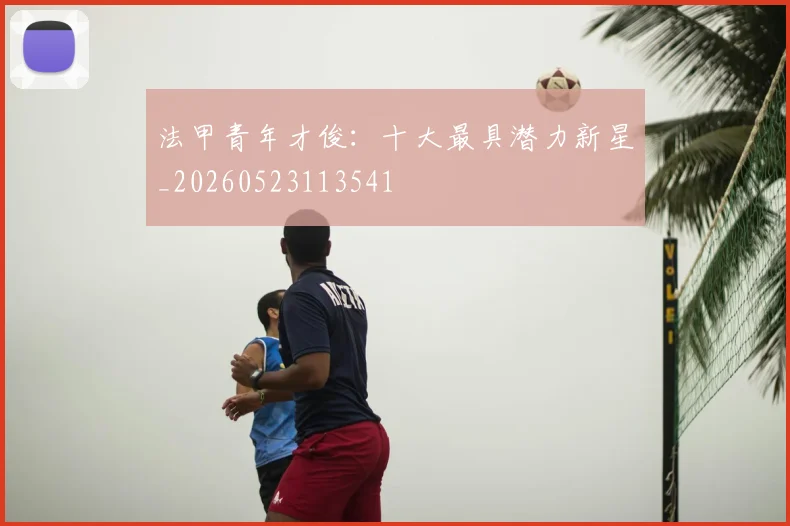 法甲青年才俊:十大最具潜力新星_20260523113541