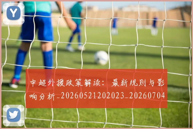 中超外援政策解读：最新规则与影响分析_20260521202023_20260704163857