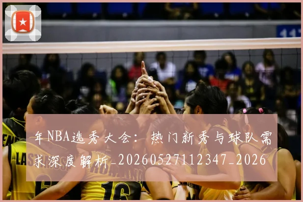 年NBA选秀大会：热门新秀与球队需求深度解析_20260527112347_20260704171519