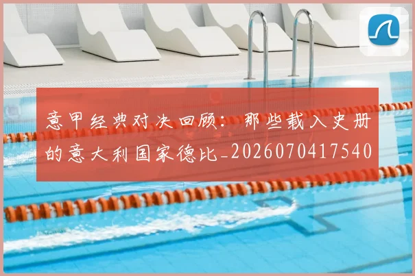 意甲经典对决回顾：那些载入史册的意大利国家德比_20260704175408