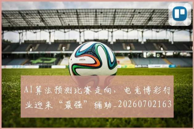 AI算法预测比赛走向，电竞博彩行业迎来“最强”辅助_20260702163732_20260712042516