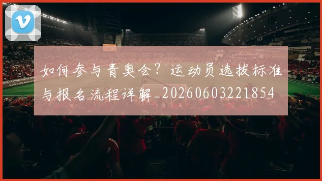 如何参与青奥会？运动员选拔标准与报名流程详解_20260603221854