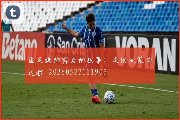 国足换帅背后的故事：足协决策全过程_20260527111905