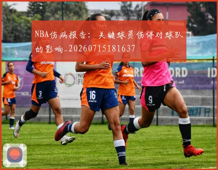 NBA伤病报告：关键球员伤停对球队的影响_20260715181637