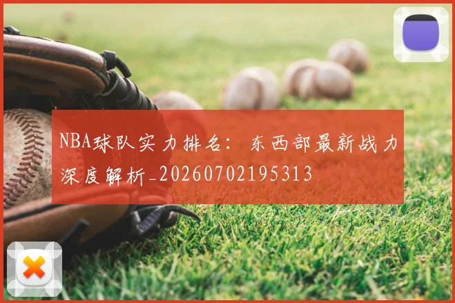 NBA球队实力排名:东西部最新战力深度解析_20260702195313