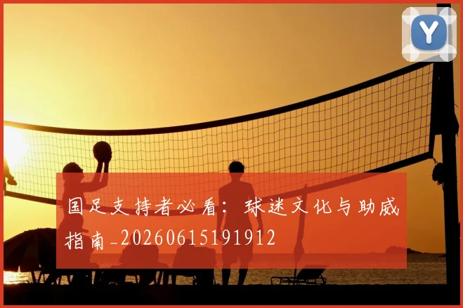 国足支持者必看：球迷文化与助威指南_20260615191912