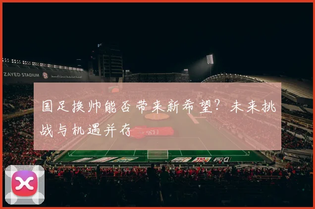 国足换帅能否带来新希望?未来挑战与机遇并存