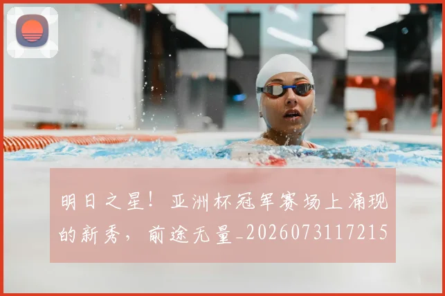 明日之星!亚洲杯冠军赛场上涌现的新秀,前途无量_20260731172152