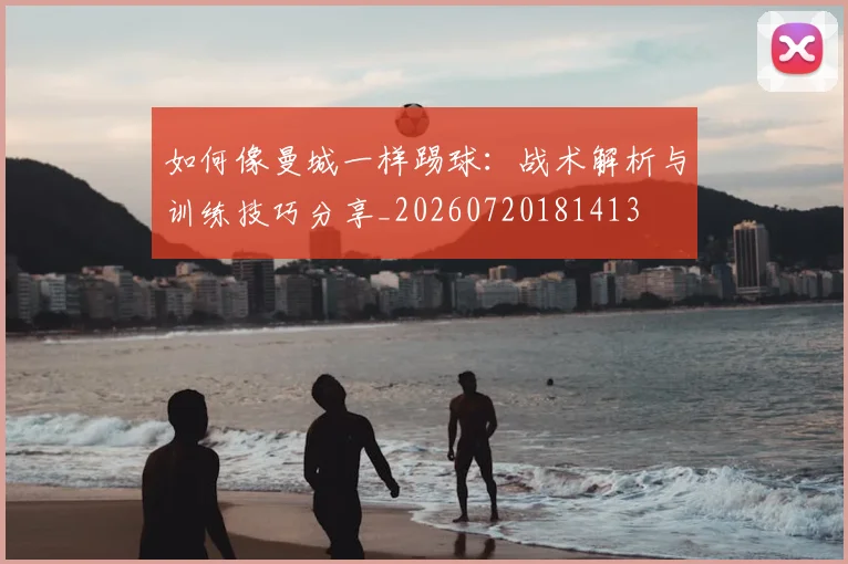 如何像曼城一样踢球:战术解析与训练技巧分享_20260720181413