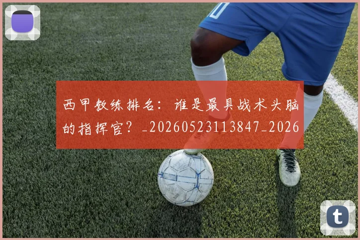 西甲教练排名：谁是最具战术头脑的指挥官？_20260523113847_20260710012258