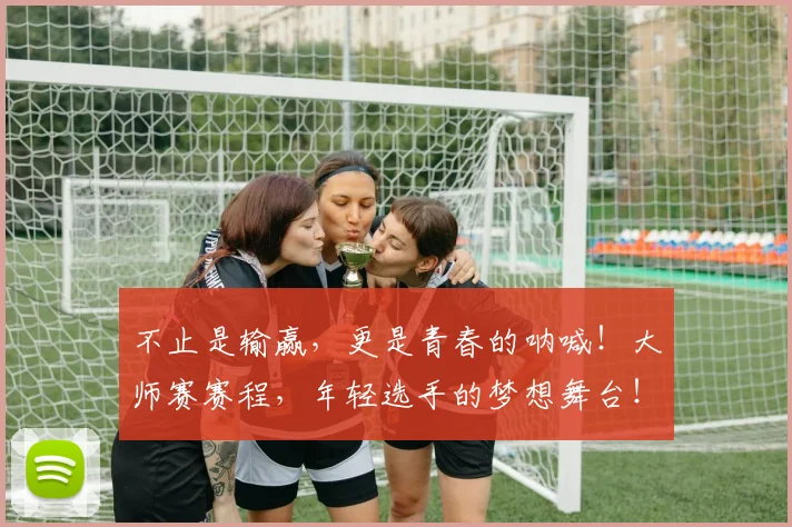 不止是输赢,更是青春的呐喊!大师赛赛程,年轻选手的梦想舞台!